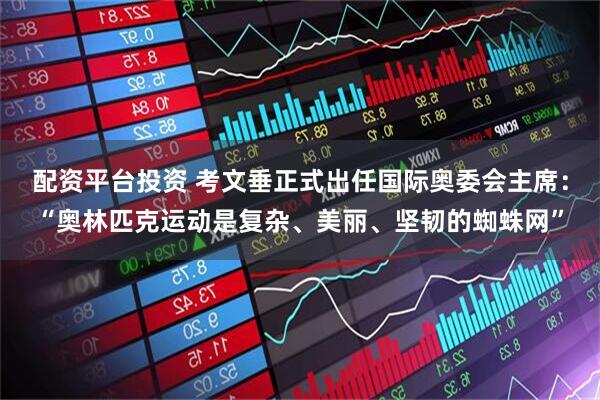 配资平台投资 考文垂正式出任国际奥委会主席：“奥林匹克运动是复杂、美丽、坚韧的蜘蛛网”