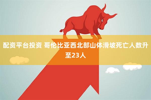 配资平台投资 哥伦比亚西北部山体滑坡死亡人数升至23人