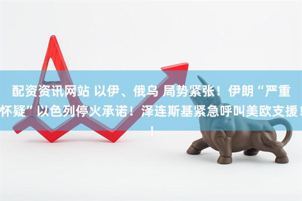 配资资讯网站 以伊、俄乌 局势紧张！伊朗“严重怀疑”以色列停火承诺！泽连斯基紧急呼叫美欧支援！