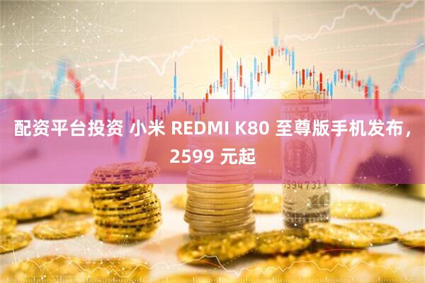 配资平台投资 小米 REDMI K80 至尊版手机发布，2599 元起