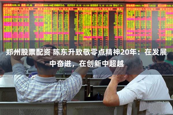 郑州股票配资 陈东升致敬零点精神20年：在发展中奋进，在创新中超越
