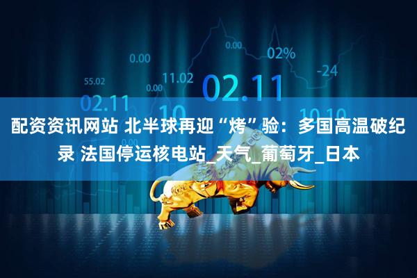 配资资讯网站 北半球再迎“烤”验：多国高温破纪录 法国停运核电站_天气_葡萄牙_日本