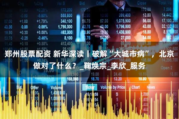 郑州股票配资 新华深读丨破解“大城市病”，北京做对了什么？_鞠焕宗_李欣_服务