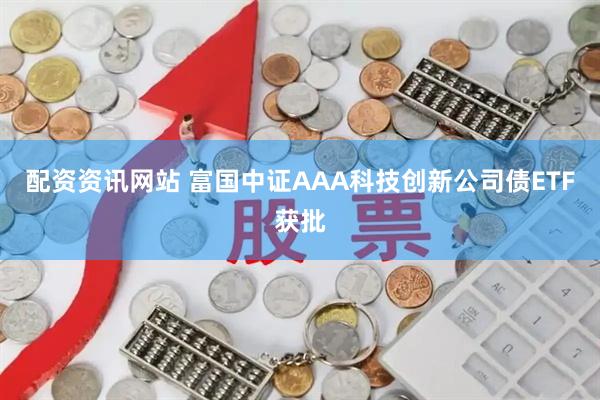 配资资讯网站 富国中证AAA科技创新公司债ETF获批