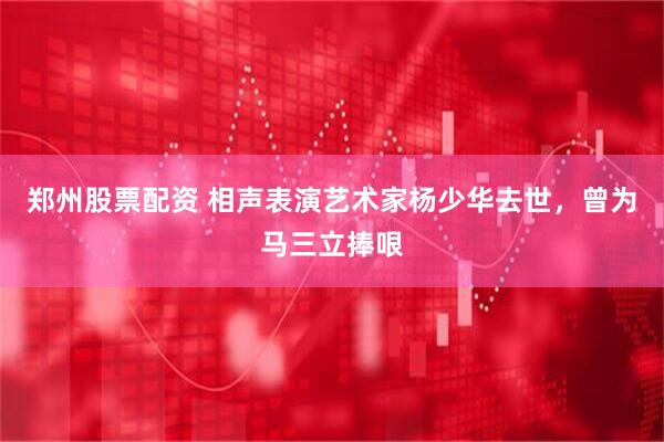 郑州股票配资 相声表演艺术家杨少华去世，曾为马三立捧哏