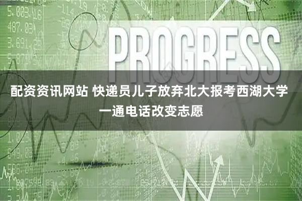 配资资讯网站 快递员儿子放弃北大报考西湖大学 一通电话改变志愿