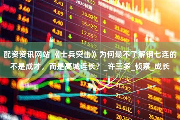 配资资讯网站 《士兵突击》为何最不了解钢七连的不是成才，而是高城连长？_许三多_侦察_成长