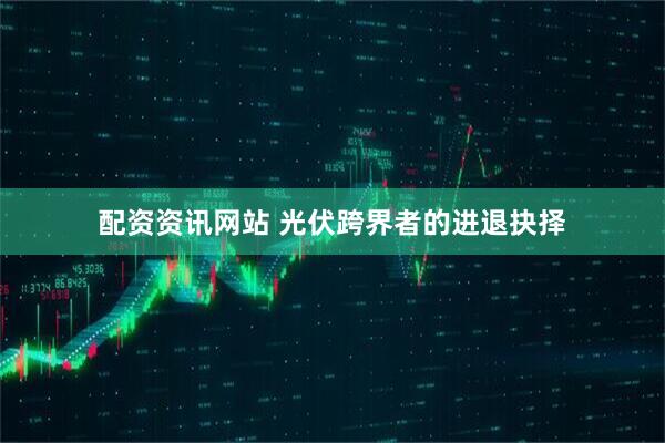 配资资讯网站 光伏跨界者的进退抉择