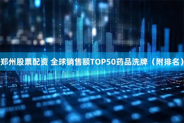 郑州股票配资 全球销售额TOP50药品洗牌（附排名）