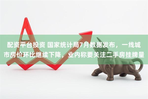 配资平台投资 国家统计局7月数据发布，一线城市房价环比继续下降，业内称要关注二手房挂牌量