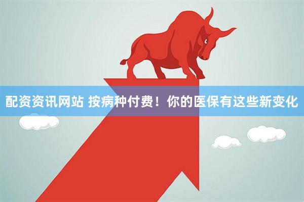 配资资讯网站 按病种付费！你的医保有这些新变化