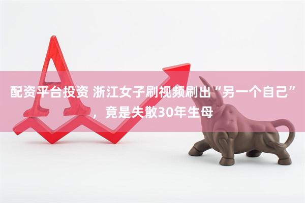 配资平台投资 浙江女子刷视频刷出“另一个自己”，竟是失散30年生母