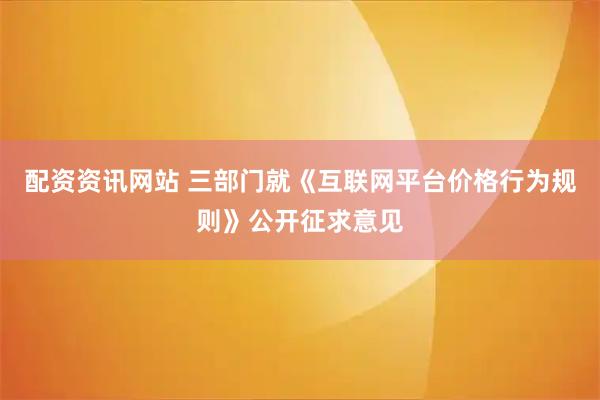 配资资讯网站 三部门就《互联网平台价格行为规则》公开征求意见