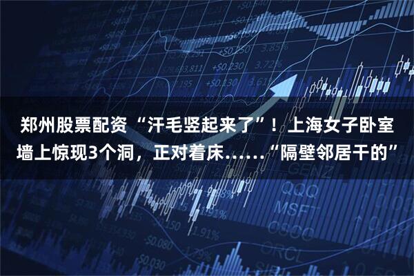 郑州股票配资 “汗毛竖起来了”！上海女子卧室墙上惊现3个洞，正对着床……“隔壁邻居干的”