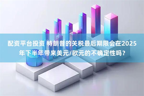 配资平台投资 特朗普的关税最后期限会在2025年下半年带来美元/欧元的不确定性吗？