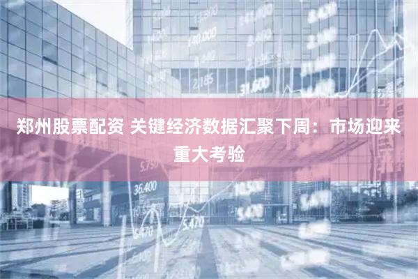 郑州股票配资 关键经济数据汇聚下周：市场迎来重大考验