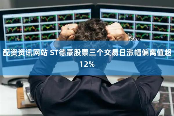 配资资讯网站 ST德豪股票三个交易日涨幅偏离值超12%