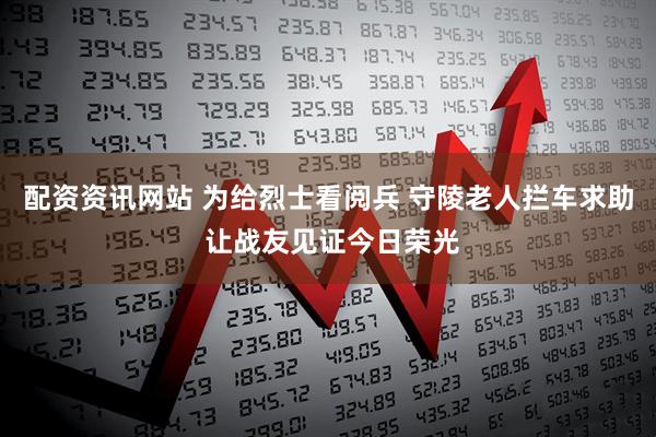 配资资讯网站 为给烈士看阅兵 守陵老人拦车求助 让战友见证今日荣光