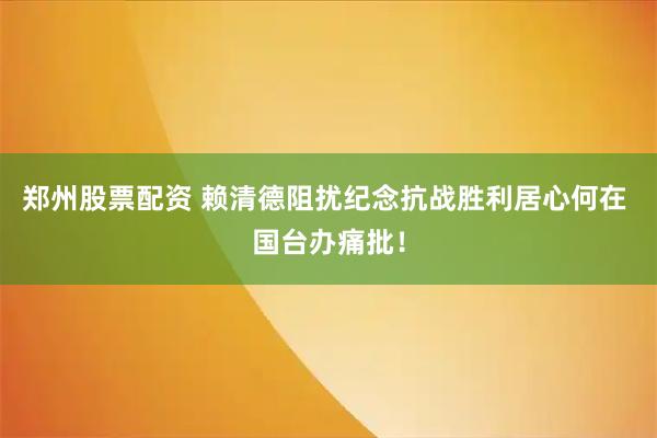郑州股票配资 赖清德阻扰纪念抗战胜利居心何在 国台办痛批！