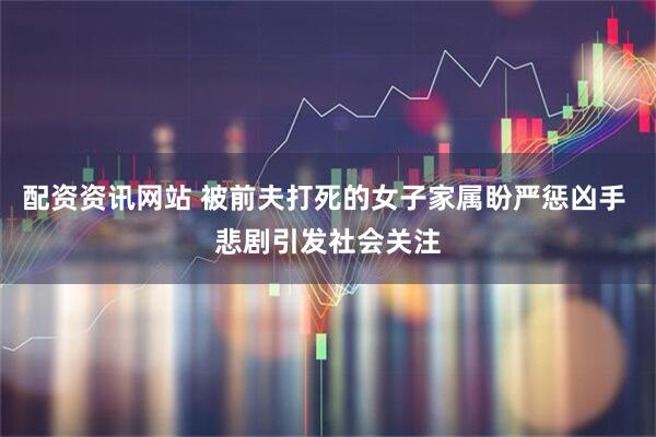 配资资讯网站 被前夫打死的女子家属盼严惩凶手 悲剧引发社会关注