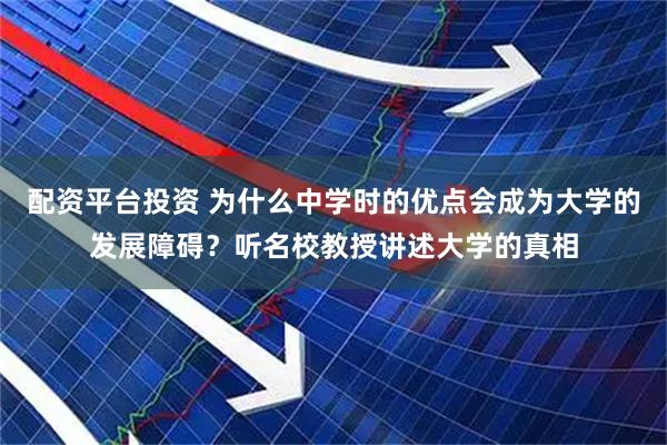 配资平台投资 为什么中学时的优点会成为大学的发展障碍？听名校教授讲述大学的真相