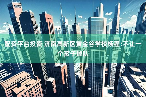 配资平台投资 济南高新区黄金谷学校杨程:不让一个孩子掉队