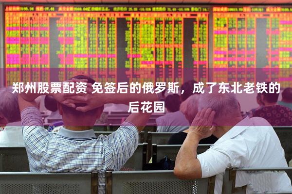 郑州股票配资 免签后的俄罗斯，成了东北老铁的后花园