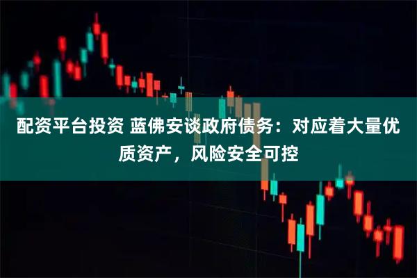 配资平台投资 蓝佛安谈政府债务：对应着大量优质资产，风险安全可控