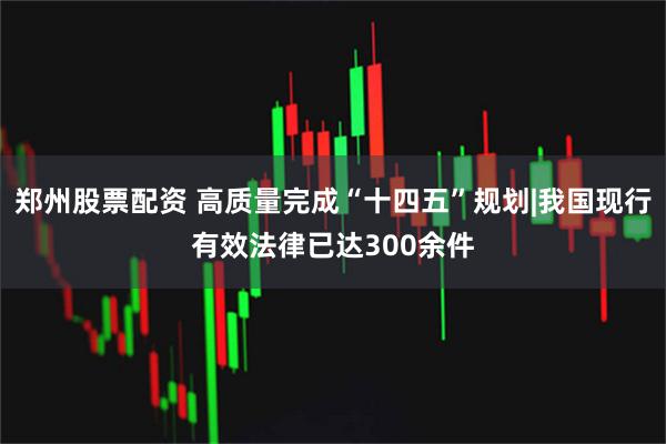 郑州股票配资 高质量完成“十四五”规划|我国现行有效法律已达300余件