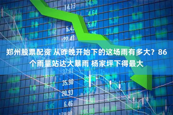 郑州股票配资 从昨晚开始下的这场雨有多大？86个雨量站达大暴雨 杨家坪下得最大