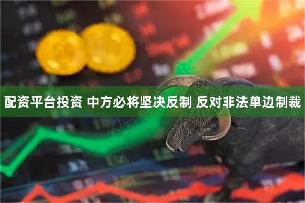 配资平台投资 中方必将坚决反制 反对非法单边制裁