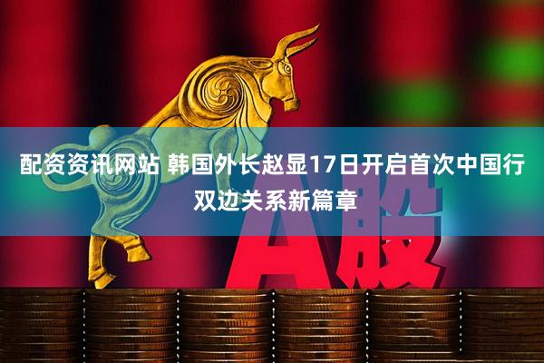 配资资讯网站 韩国外长赵显17日开启首次中国行 双边关系新篇章