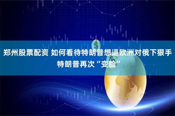 郑州股票配资 如何看待特朗普想逼欧洲对俄下狠手 特朗普再次“变脸”