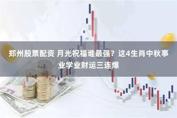 郑州股票配资 月光祝福谁最强？这4生肖中秋事业学业财运三连爆