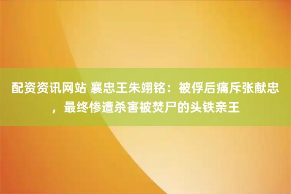 配资资讯网站 襄忠王朱翊铭：被俘后痛斥张献忠，最终惨遭杀害被焚尸的头铁亲王