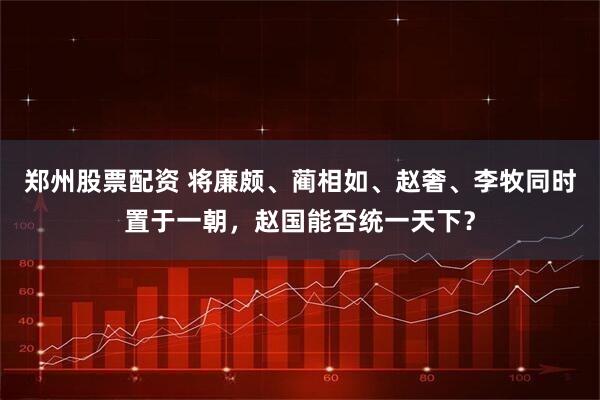 郑州股票配资 将廉颇、蔺相如、赵奢、李牧同时置于一朝，赵国能否统一天下？