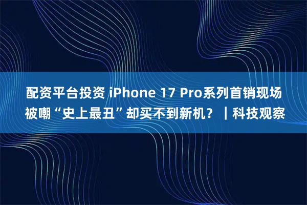 配资平台投资 iPhone 17 Pro系列首销现场 被嘲“史上最丑”却买不到新机？｜科技观察
