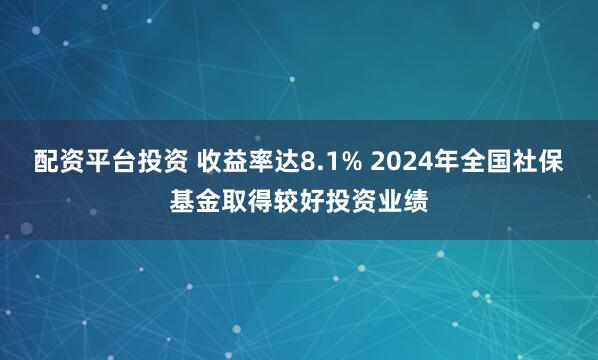 配资平台投资 收益率达8.1% 2024年全国社保基金取得较好投资业绩