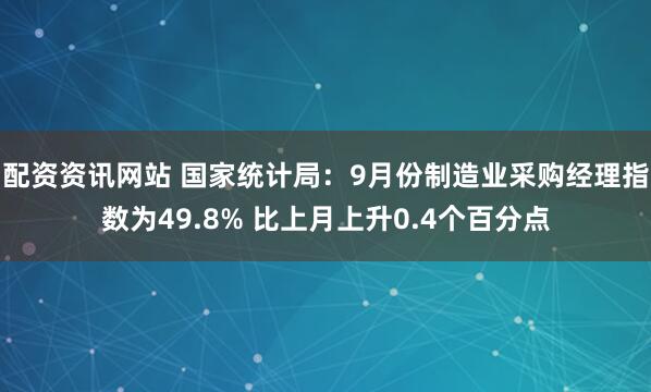 配资资讯网站 国家统计局：9月份制造业采购经理指数为49.8% 比上月上升0.4个百分点