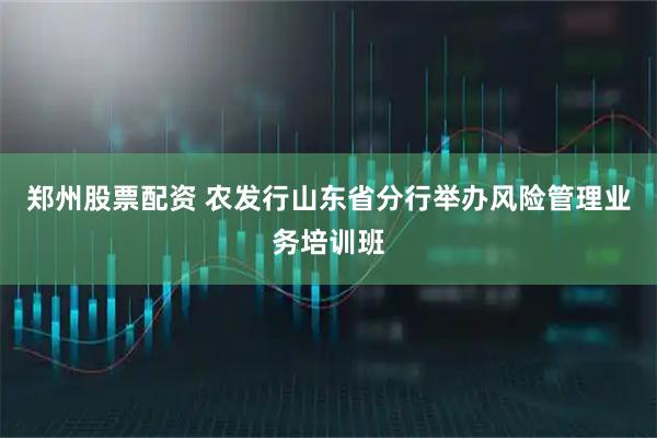 郑州股票配资 农发行山东省分行举办风险管理业务培训班