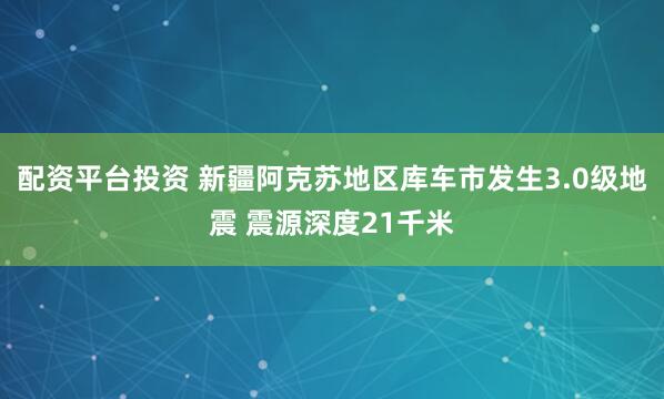配资平台投资 新疆阿克苏地区库车市发生3.0级地震 震源深度21千米