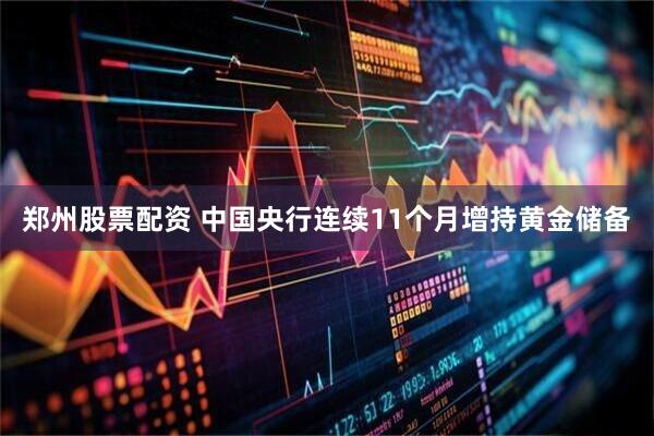 郑州股票配资 中国央行连续11个月增持黄金储备