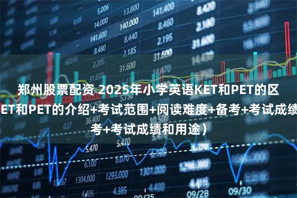 郑州股票配资 2025年小学英语KET和PET的区别(附KET和PET的介绍+考试范围+阅读难度+备考+考试成绩和用途)
