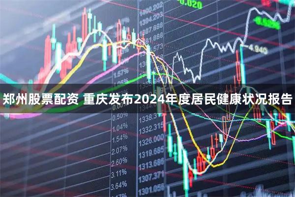 郑州股票配资 重庆发布2024年度居民健康状况报告