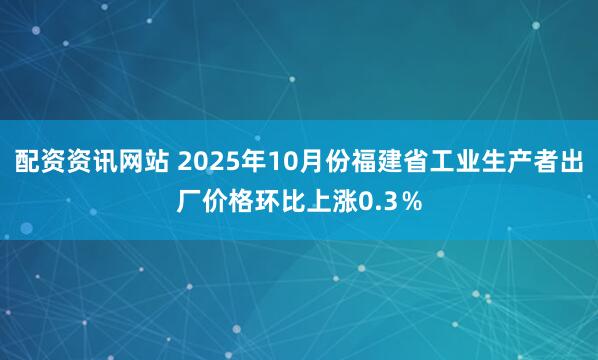 配资资讯网站 2025年10月份福建省工业生产者出厂价格环比上涨0.3％