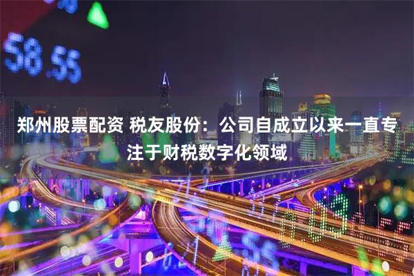 郑州股票配资 税友股份：公司自成立以来一直专注于财税数字化领域