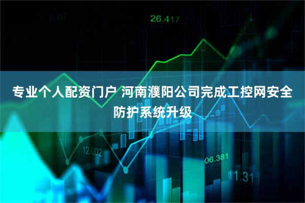 专业个人配资门户 河南濮阳公司完成工控网安全防护系统升级