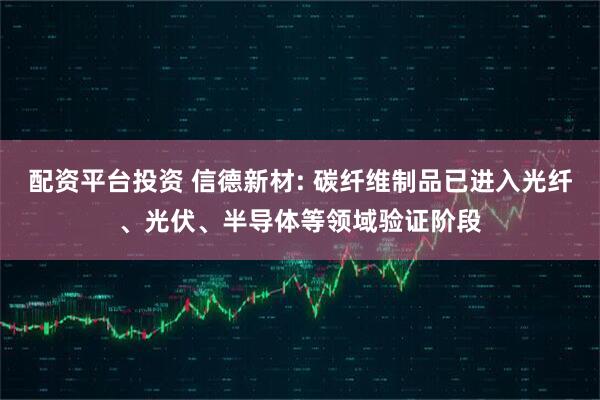 配资平台投资 信德新材: 碳纤维制品已进入光纤、光伏、半导体等领域验证阶段
