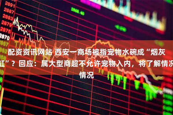配资资讯网站 西安一商场被指宠物水碗成“烟灰缸”？回应：属大型商超不允许宠物入内，将了解情况