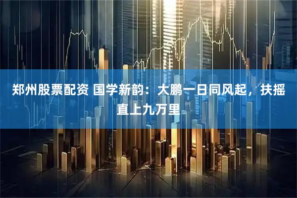 郑州股票配资 国学新韵：大鹏一日同风起，扶摇直上九万里